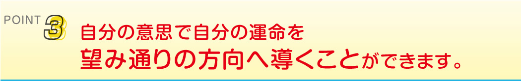 point3 自分の意思で自分の運命を望み通りの方向へ導くことができます。